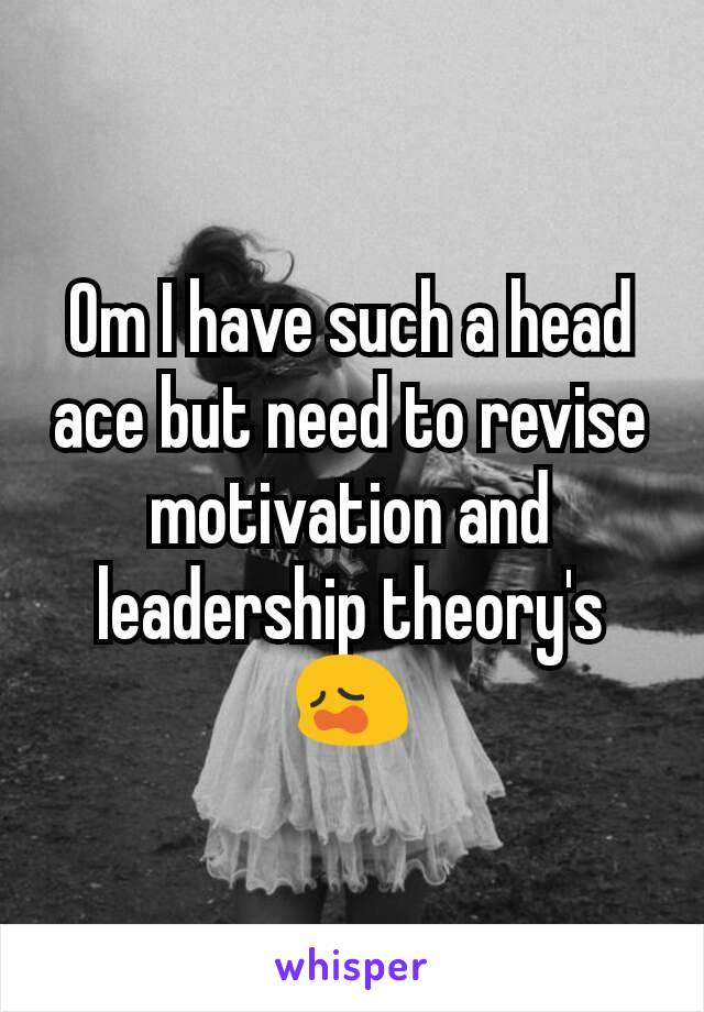 Om I have such a head ace but need to revise motivation and leadership theory's 😩