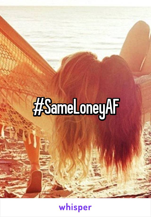 #SameLoneyAF