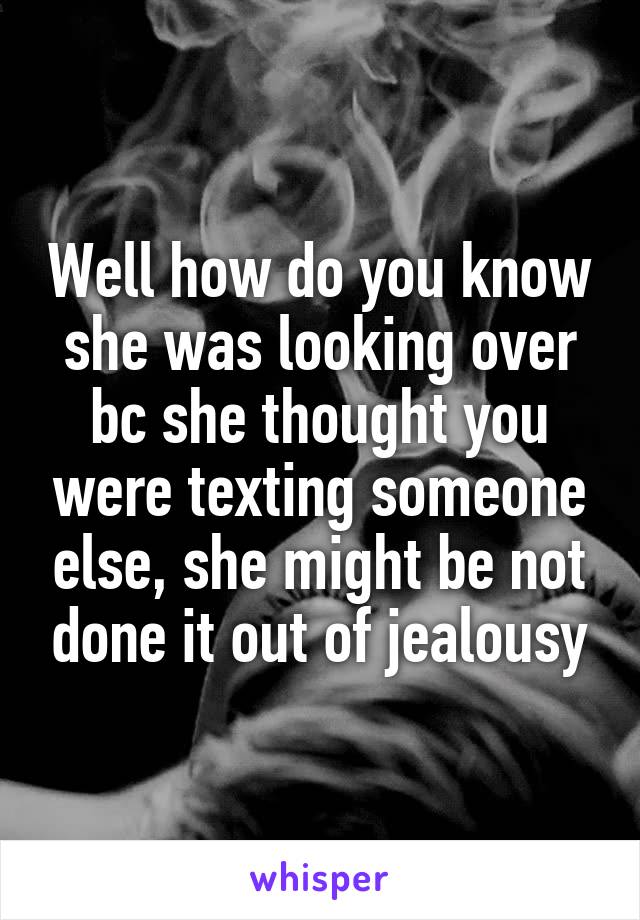 Well how do you know she was looking over bc she thought you were texting someone else, she might be not done it out of jealousy