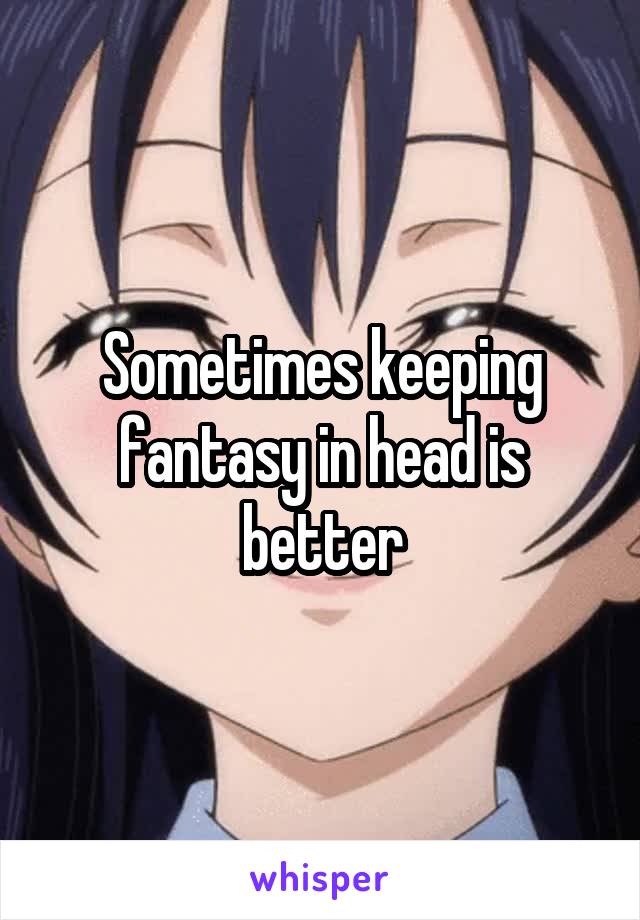 Sometimes keeping fantasy in head is better