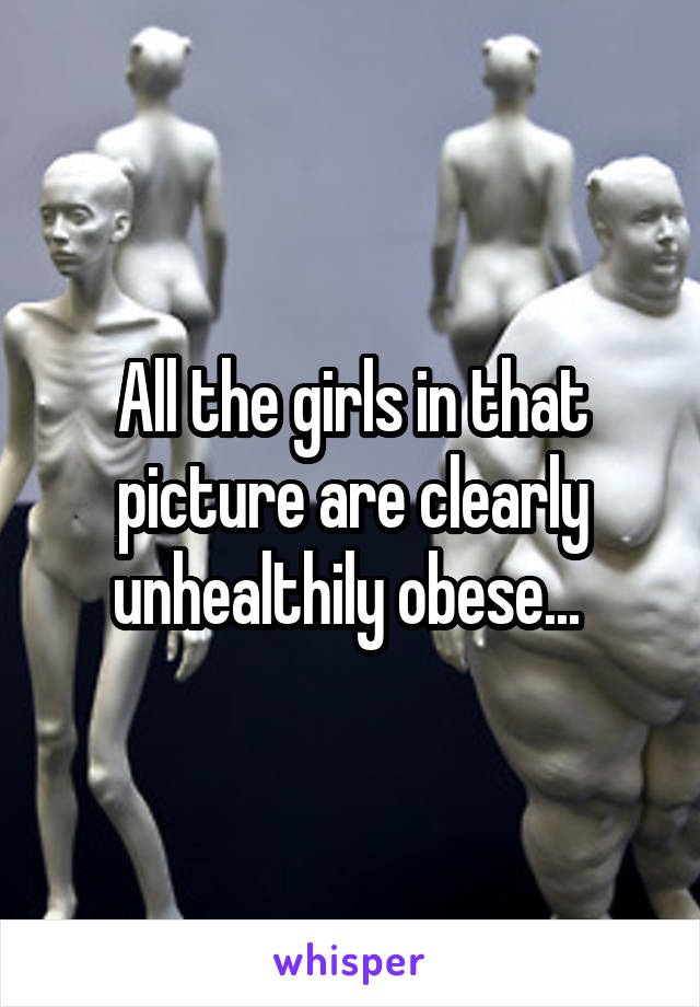 All the girls in that picture are clearly unhealthily obese... 