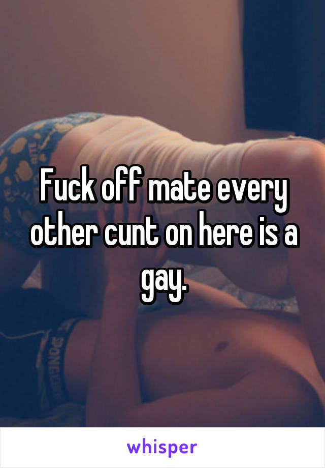 Fuck off mate every other cunt on here is a gay.