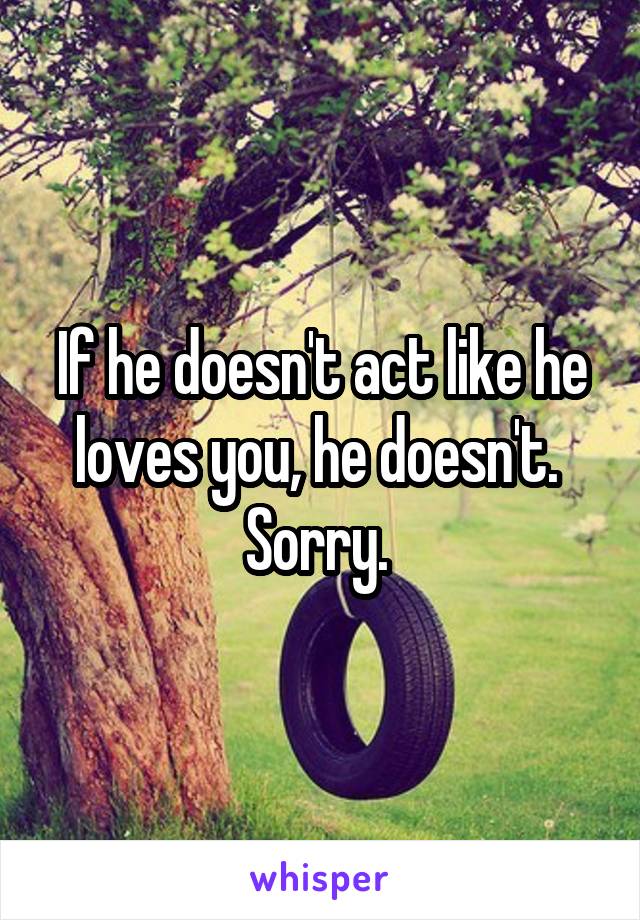 If he doesn't act like he loves you, he doesn't. 
Sorry. 