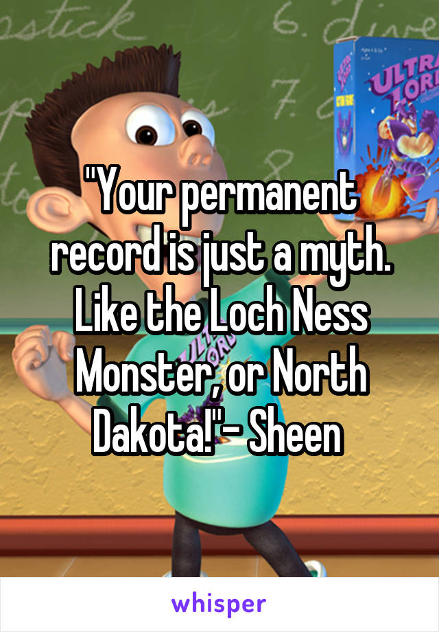 "Your permanent record is just a myth. Like the Loch Ness Monster, or North Dakota!"- Sheen 