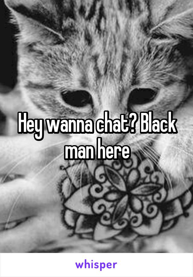 Hey wanna chat? Black man here
