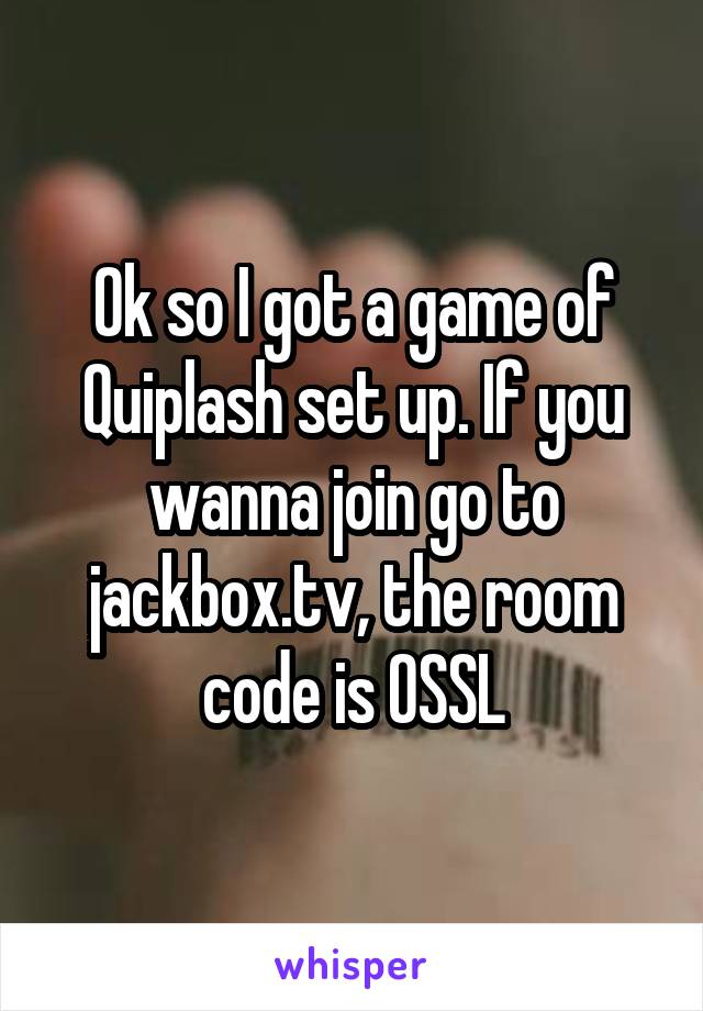 Ok so I got a game of Quiplash set up. If you wanna join go to jackbox.tv, the room code is OSSL