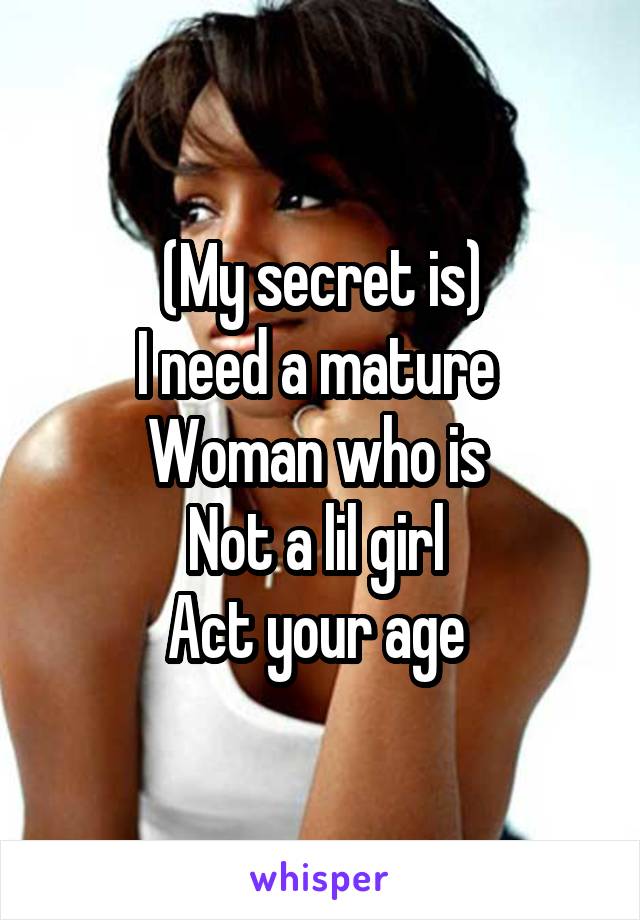 (My secret is)
I need a mature 
Woman who is 
Not a lil girl 
Act your age 
