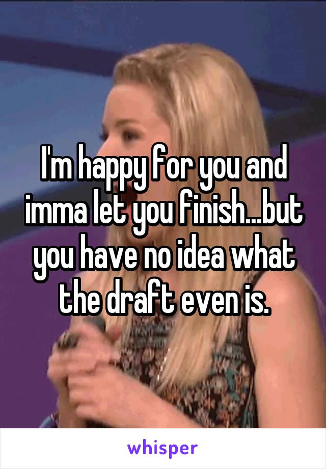 I'm happy for you and imma let you finish...but you have no idea what the draft even is.