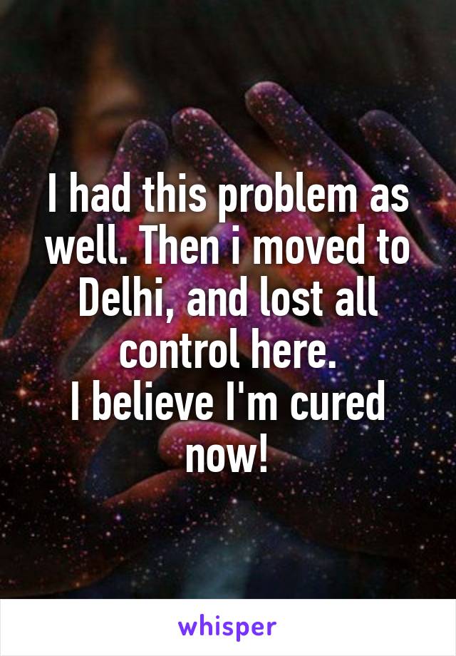 I had this problem as well. Then i moved to Delhi, and lost all control here.
I believe I'm cured now!