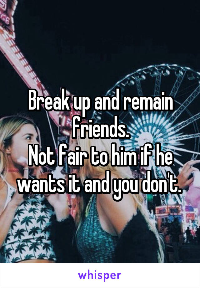 Break up and remain friends.
Not fair to him if he wants it and you don't. 