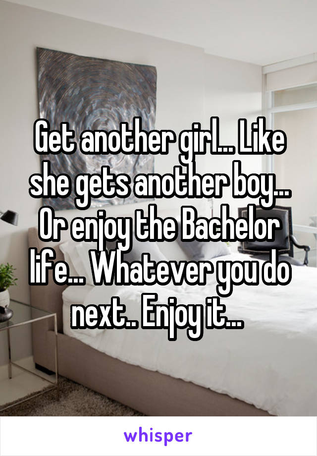Get another girl... Like she gets another boy... Or enjoy the Bachelor life... Whatever you do next.. Enjoy it... 