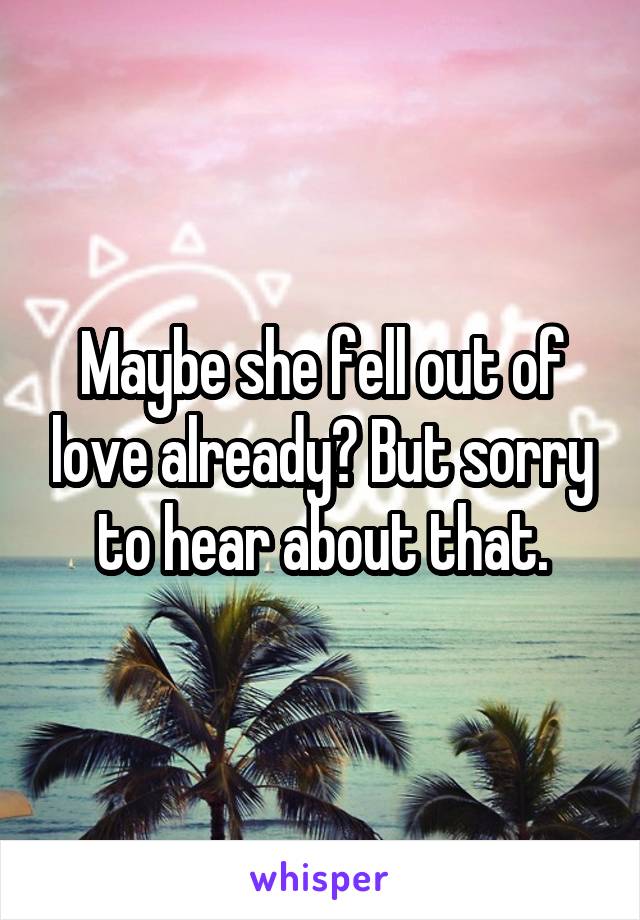 Maybe she fell out of love already? But sorry to hear about that.