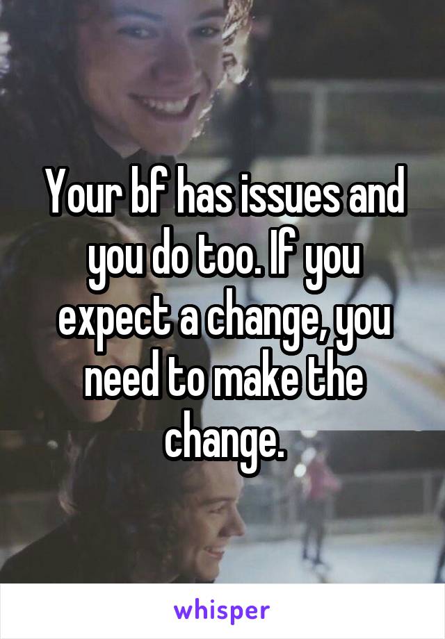 Your bf has issues and you do too. If you expect a change, you need to make the change.