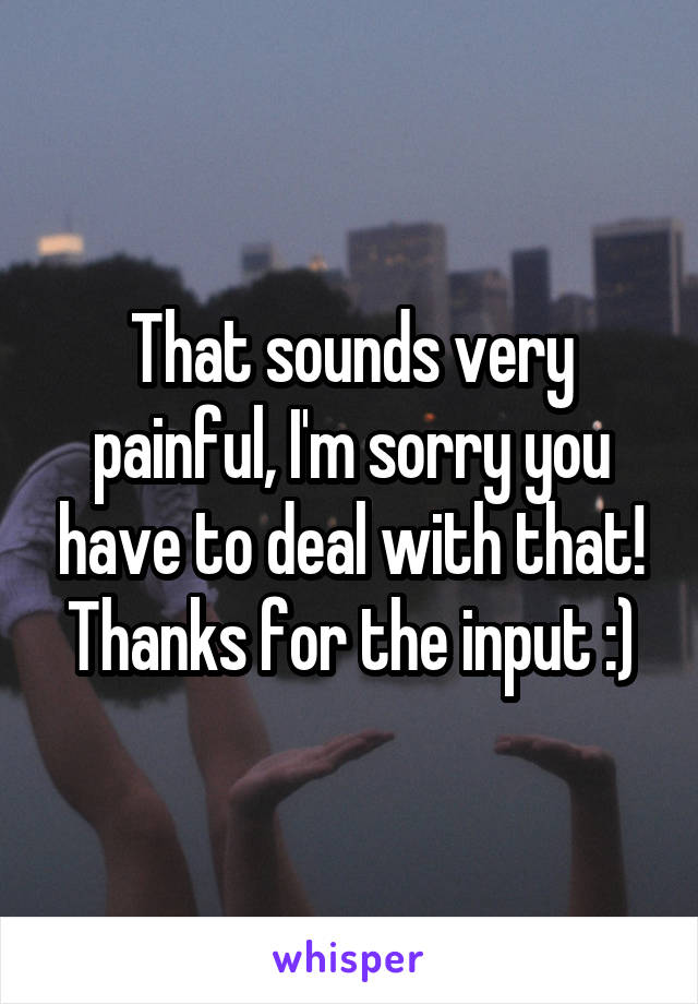 That sounds very painful, I'm sorry you have to deal with that! Thanks for the input :)