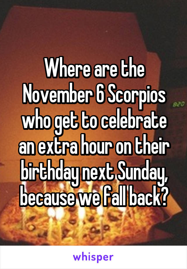Where are the November 6 Scorpios who get to celebrate an extra hour on their birthday next Sunday, because we fall back?