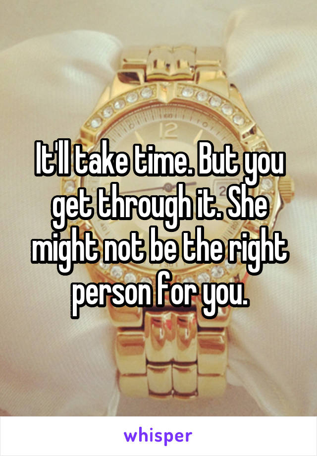 It'll take time. But you get through it. She might not be the right person for you.