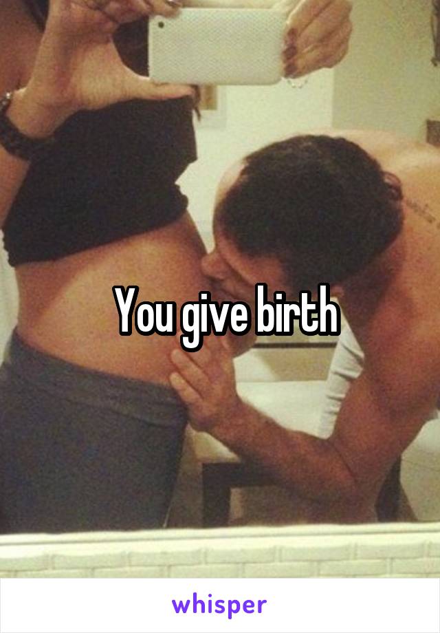  You give birth