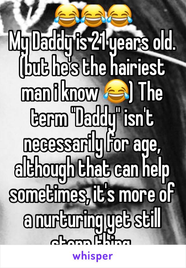 😂😂😂
My Daddy is 21 years old. (but he's the hairiest man i know 😂) The term "Daddy" isn't necessarily for age, although that can help sometimes, it's more of a nurturing yet still stern thing. 