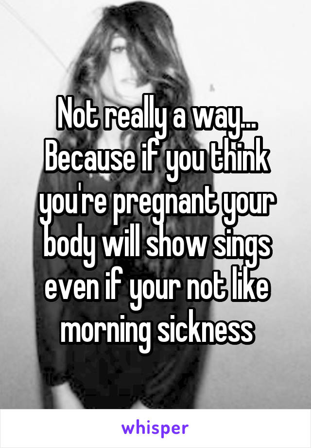 Not really a way... Because if you think you're pregnant your body will show sings even if your not like morning sickness