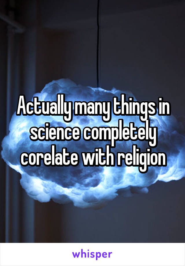Actually many things in science completely corelate with religion