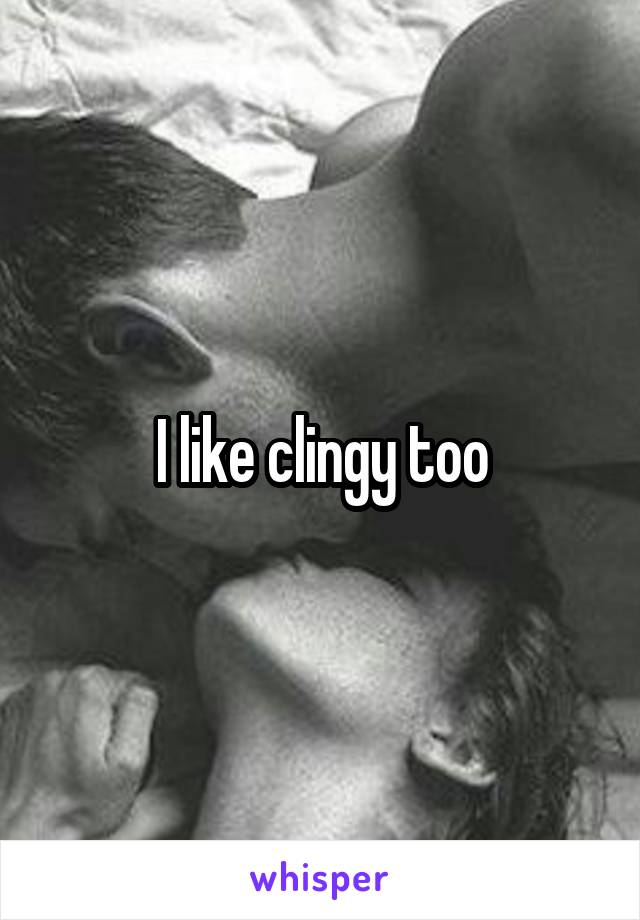 I like clingy too