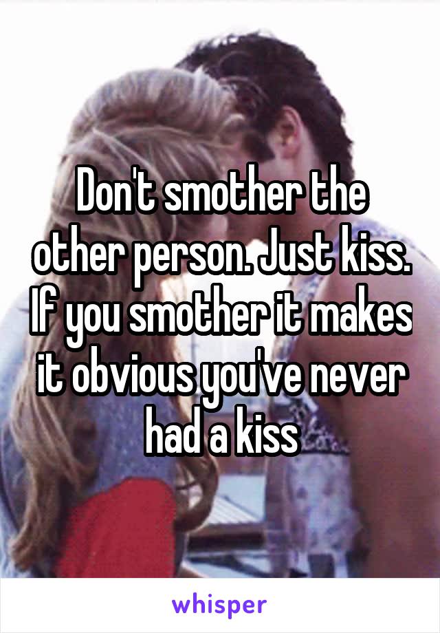Don't smother the other person. Just kiss. If you smother it makes it obvious you've never had a kiss
