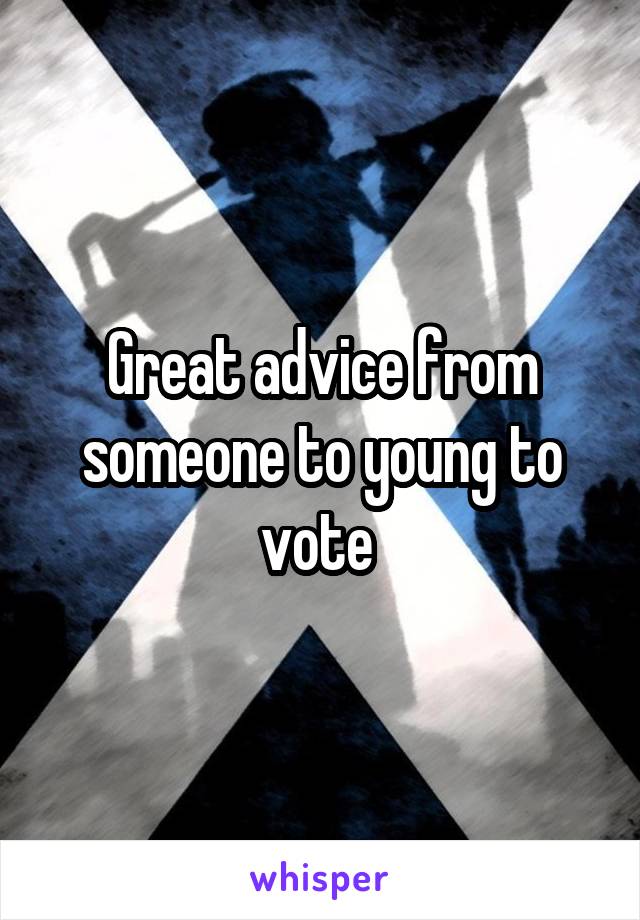 Great advice from someone to young to vote 