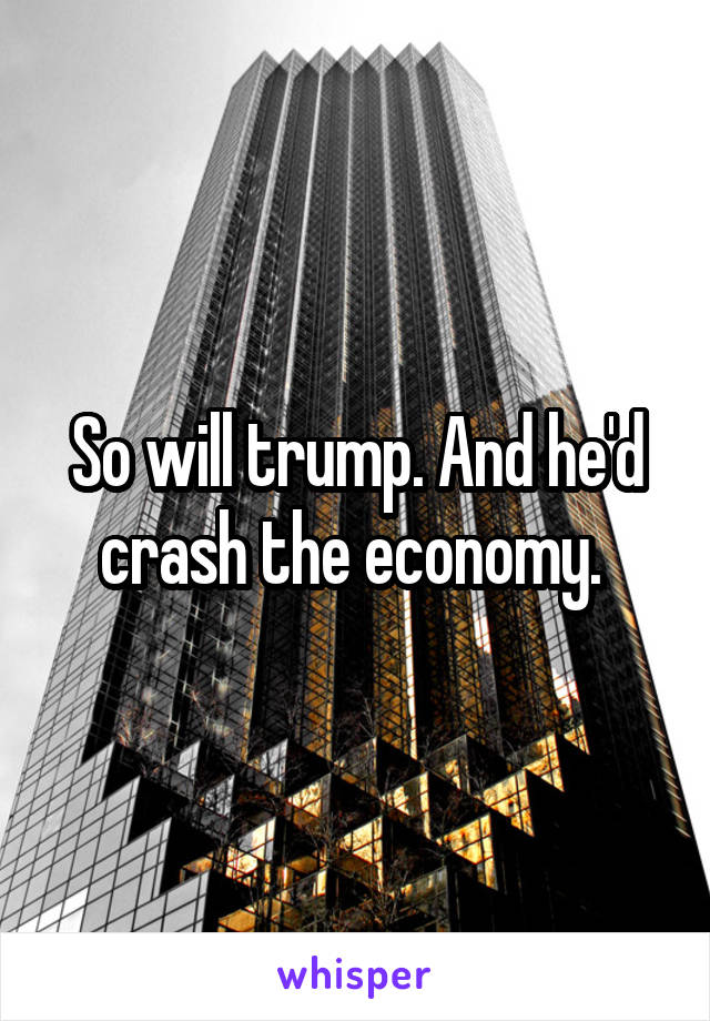 So will trump. And he'd crash the economy. 