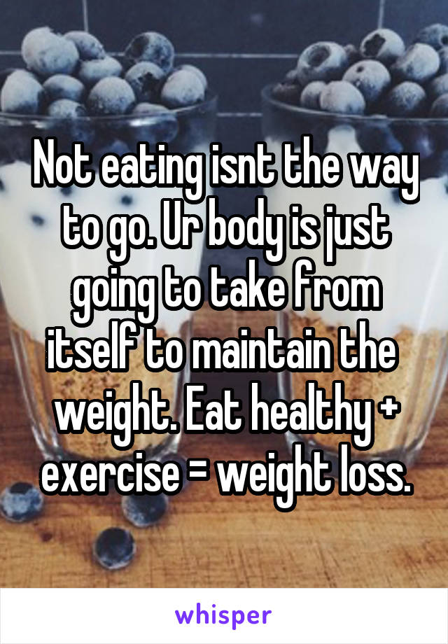 Not eating isnt the way to go. Ur body is just going to take from itself to maintain the  weight. Eat healthy + exercise = weight loss.