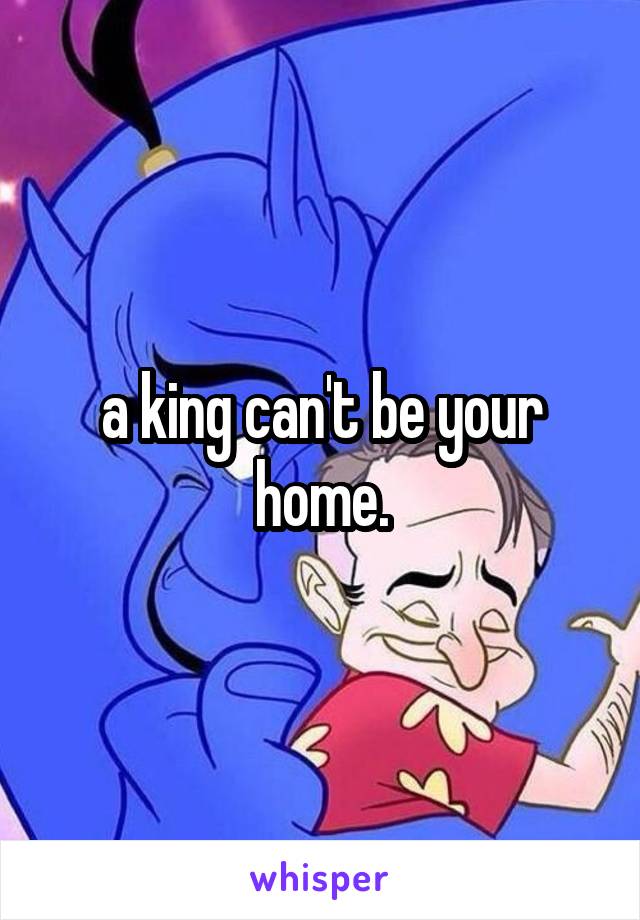 a king can't be your home.