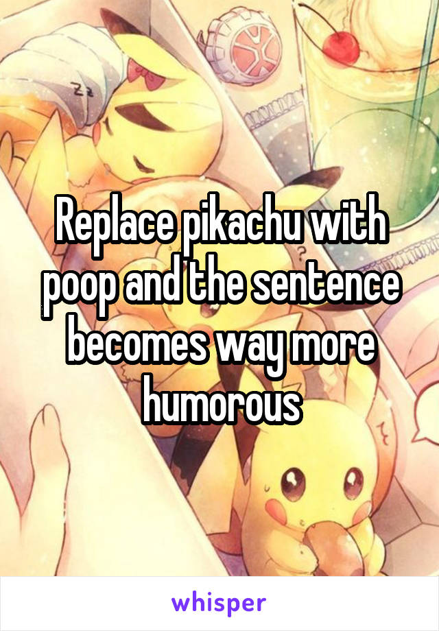 Replace pikachu with poop and the sentence becomes way more humorous