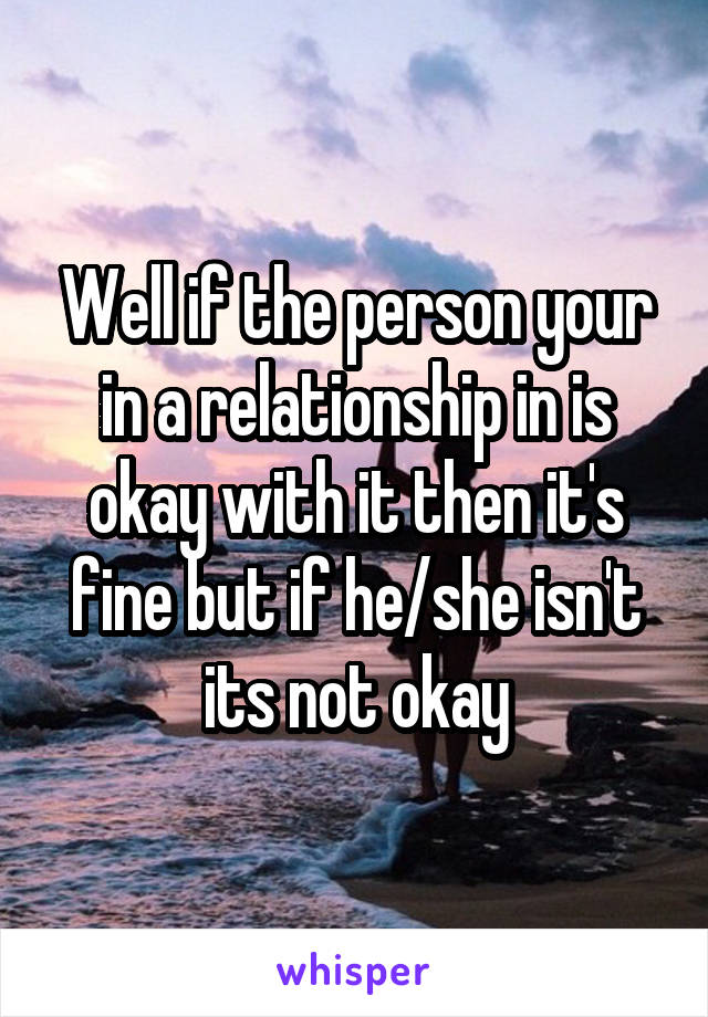 Well if the person your in a relationship in is okay with it then it's fine but if he/she isn't its not okay