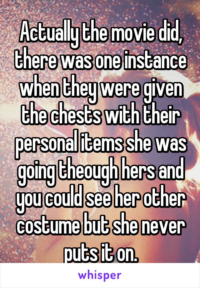 Actually the movie did, there was one instance when they were given the chests with their personal items she was going theough hers and you could see her other costume but she never puts it on.