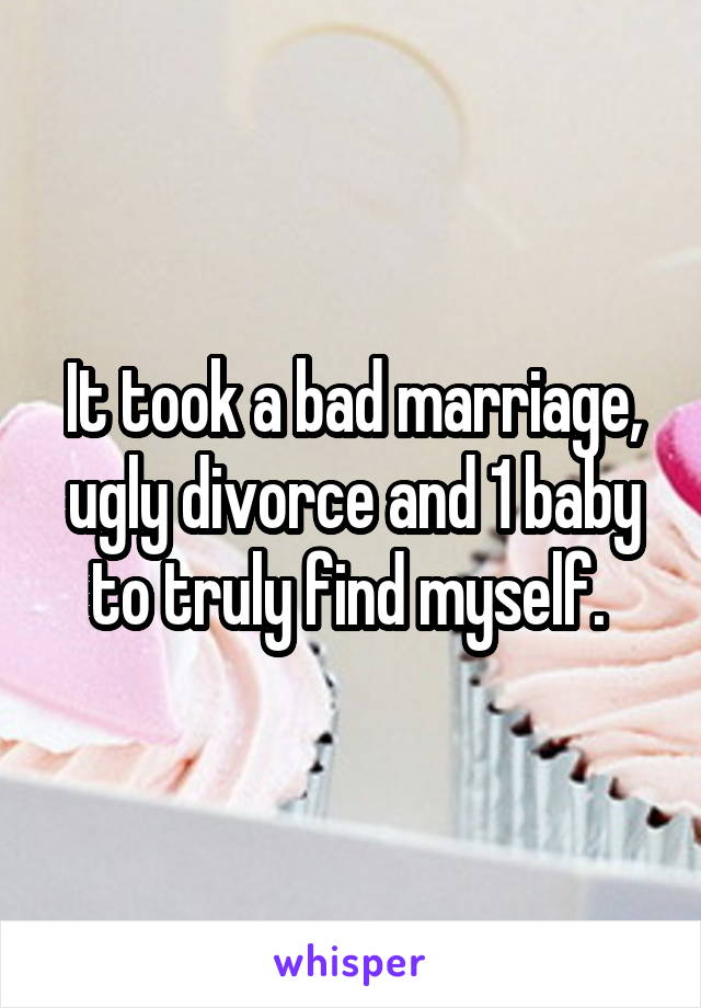 It took a bad marriage, ugly divorce and 1 baby to truly find myself. 