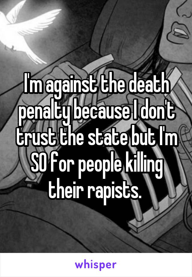 I'm against the death penalty because I don't trust the state but I'm SO for people killing their rapists. 