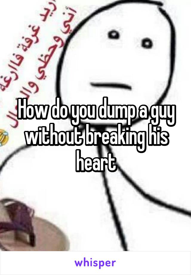 How do you dump a guy without breaking his heart