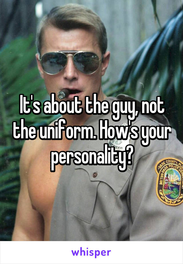 It's about the guy, not the uniform. How's your personality?