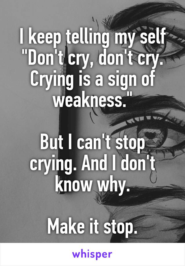I keep telling my self
"Don't cry, don't cry. Crying is a sign of weakness."

But I can't stop crying. And I don't know why.

Make it stop.