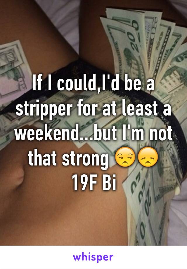 If I could,I'd be a stripper for at least a weekend...but I'm not that strong 😒😞
19F Bi