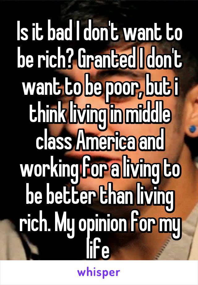 Is it bad I don't want to be rich? Granted I don't want to be poor, but i think living in middle class America and working for a living to be better than living rich. My opinion for my life 