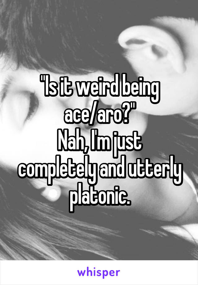 "Is it weird being ace/aro?"
Nah, I'm just completely and utterly platonic.