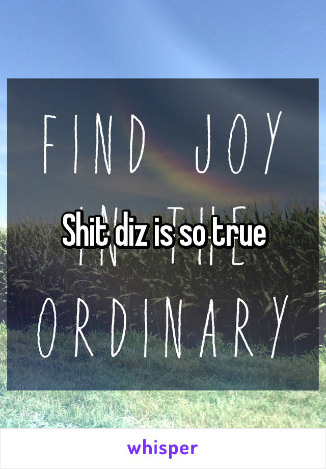 Shit diz is so true