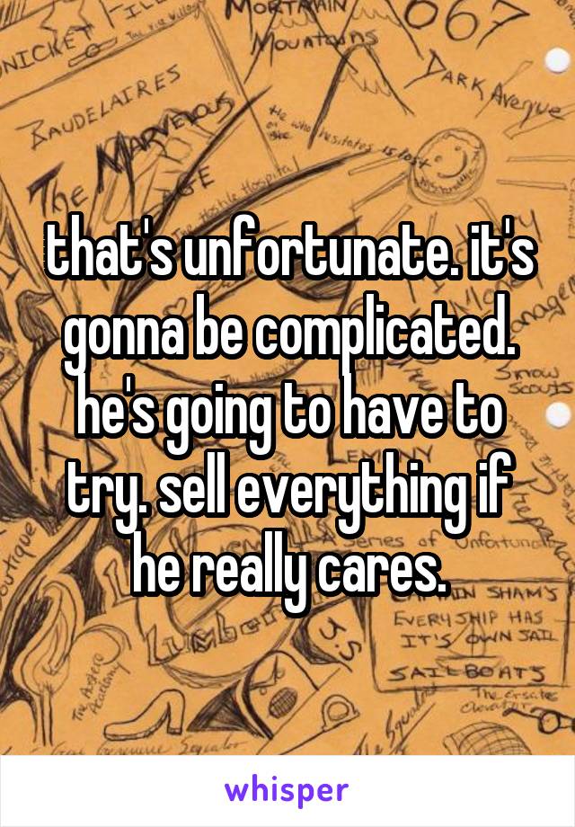 that's unfortunate. it's gonna be complicated. he's going to have to try. sell everything if he really cares.