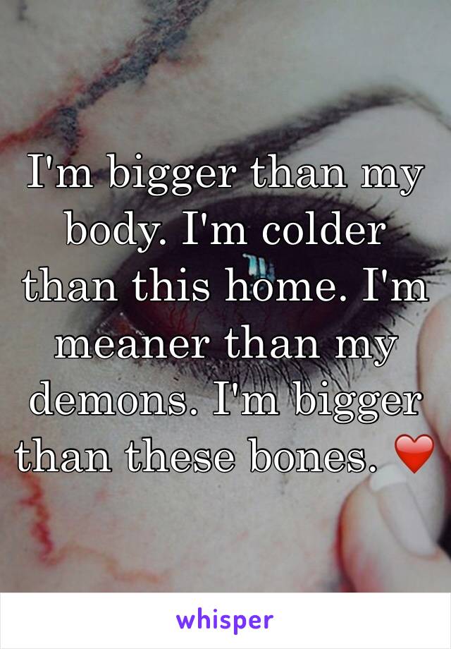 I'm bigger than my body. I'm colder than this home. I'm meaner than my demons. I'm bigger than these bones. ❤️