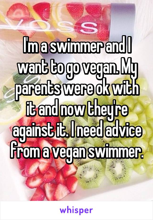 I'm a swimmer and I want to go vegan. My parents were ok with it and now they're against it. I need advice from a vegan swimmer. 