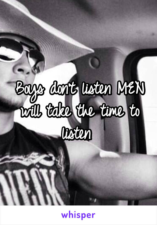 Boys don't listen MEN will take the time to listen 