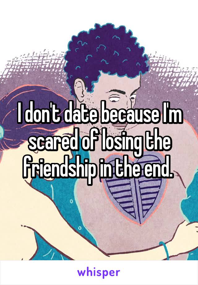 I don't date because I'm scared of losing the friendship in the end. 