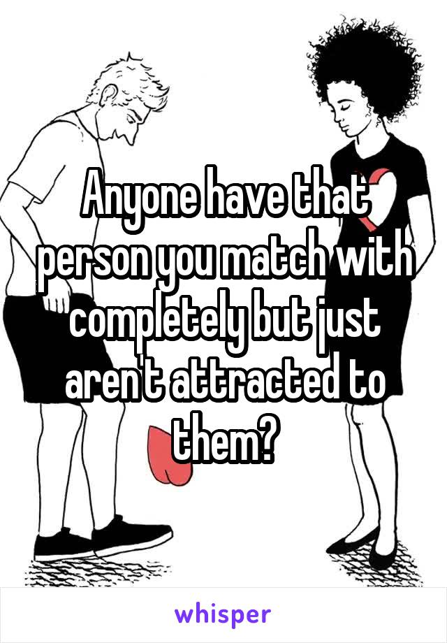 Anyone have that person you match with completely but just aren't attracted to them?
