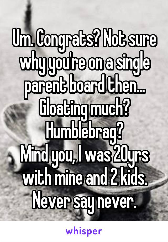 Um. Congrats? Not sure why you're on a single parent board then... Gloating much? Humblebrag?
Mind you, I was 20yrs with mine and 2 kids. Never say never.