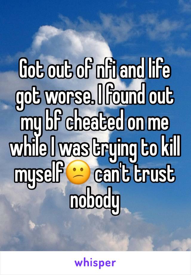 Got out of nfi and life got worse. I found out my bf cheated on me while I was trying to kill myself😕 can't trust nobody